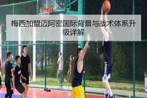 梅西加盟迈阿密国际背景与战术体系升级详解